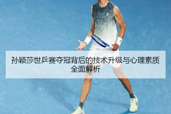 孙颖莎世乒赛夺冠背后的技术升级与心理素质全面解析 - Kaiyun Esport
